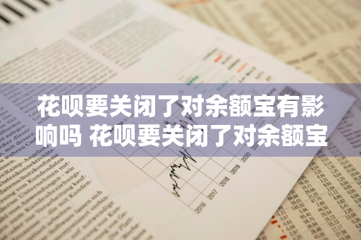 花呗要关闭了对余额宝有影响吗 花呗要关闭了对余额宝有影响吗安全吗
