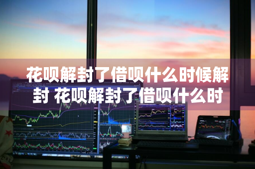 花呗解封了借呗什么时候解封 花呗解封了借呗什么时候解封啊