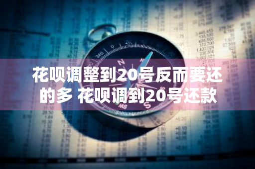花呗调整到20号反而要还的多 花呗调到20号还款
