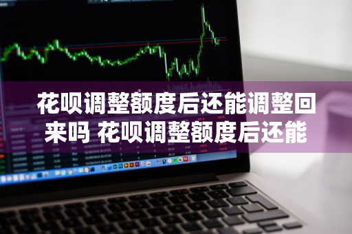花呗调整额度后还能调整回来吗 花呗调整额度后还能调整回来吗安全吗