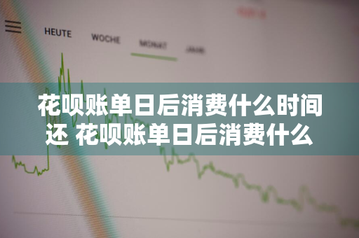 花呗账单日后消费什么时间还 花呗账单日后消费什么时间还款