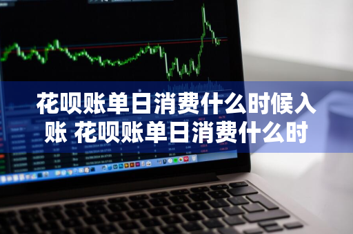 花呗账单日消费什么时候入账 花呗账单日消费什么时候入账的