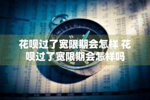 花呗过了宽限期会怎样 花呗过了宽限期会怎样吗