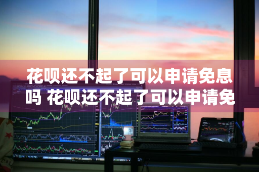 花呗还不起了可以申请免息吗 花呗还不起了可以申请免息吗怎么办