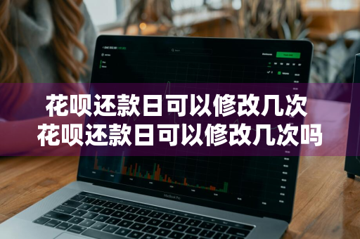 花呗还款日可以修改几次 花呗还款日可以修改几次吗