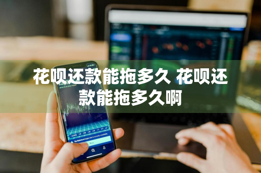 花呗还款能拖多久 花呗还款能拖多久啊