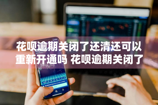 花呗逾期关闭了还清还可以重新开通吗 花呗逾期关闭了还清还可以重新开通吗