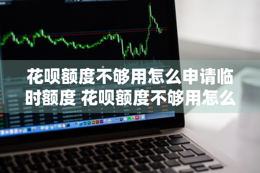花呗额度不够用怎么申请临时额度 花呗额度不够用怎么申请临时额度呢