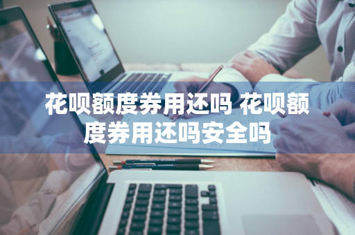 花呗额度券用还吗 花呗额度券用还吗安全吗