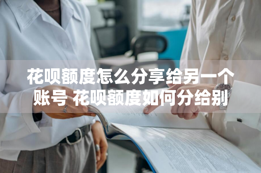 花呗额度怎么分享给另一个账号 花呗额度如何分给别人