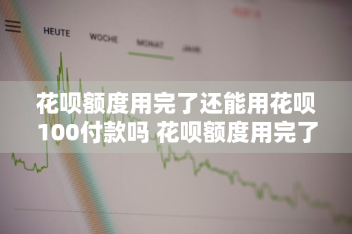 花呗额度用完了还能用花呗100付款吗 花呗额度用完了还能用花呗100付款吗安全吗