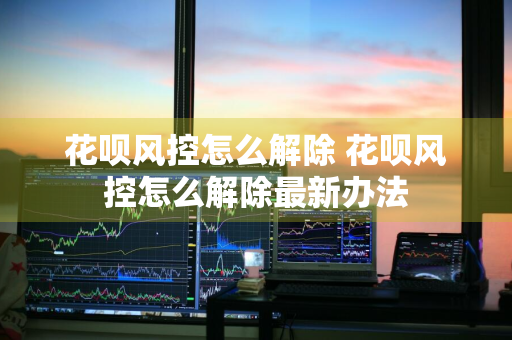 花呗风控怎么解除 花呗风控怎么解除最新办法