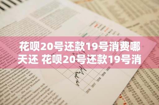 花呗20号还款19号消费哪天还 花呗20号还款19号消费哪天还款
