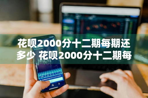 花呗2000分十二期每期还多少 花呗2000分十二期每期还多少利息