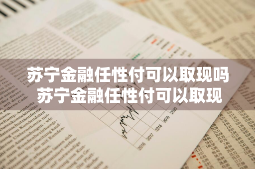 苏宁金融任性付可以取现吗 苏宁金融任性付可以取现吗安全吗