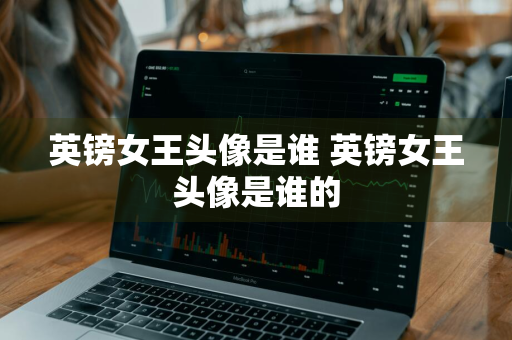 英镑女王头像是谁 英镑女王头像是谁的