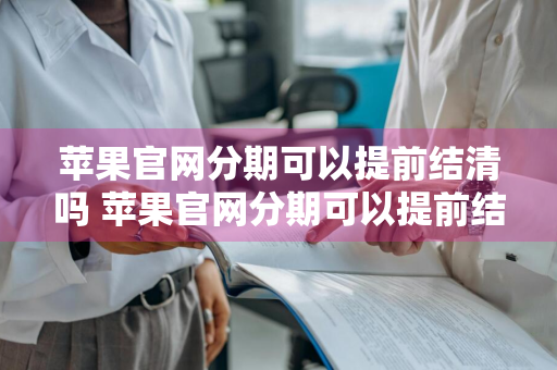 苹果官网分期可以提前结清吗 苹果官网分期可以提前结清吗安全吗