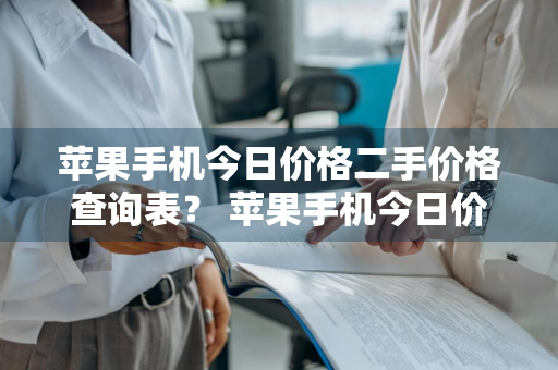 苹果手机今日价格二手价格查询表？ 苹果手机今日价格二手价格查询表最新