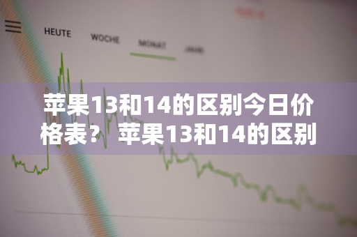 苹果13和14的区别今日价格表？ 苹果13和14的区别今日价格表图片