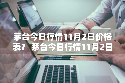 茅台今日行情11月2日价格表？ 茅台今日行情11月2日价格表及图片