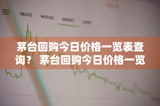 茅台回购今日价格一览表查询？ 茅台回购今日价格一览表查询官网