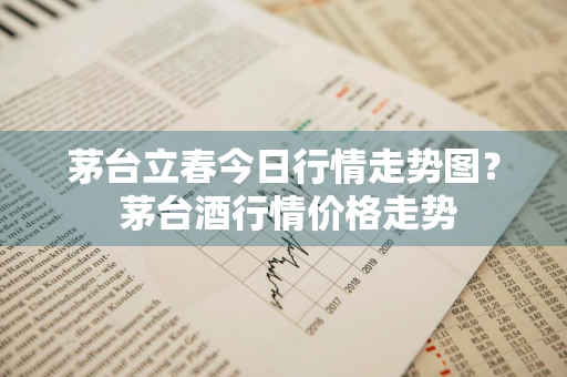 茅台立春今日行情走势图？ 茅台酒行情价格走势