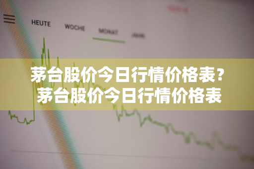 茅台股价今日行情价格表？ 茅台股价今日行情价格表最新