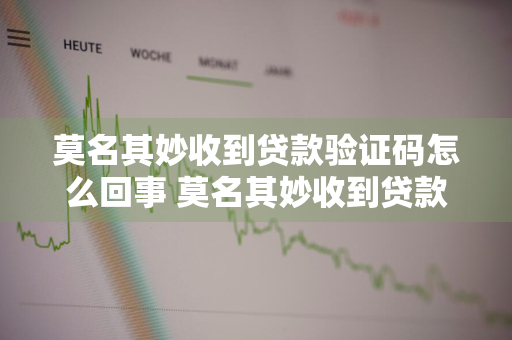 莫名其妙收到贷款验证码怎么回事 莫名其妙收到贷款验证码怎么回事啊