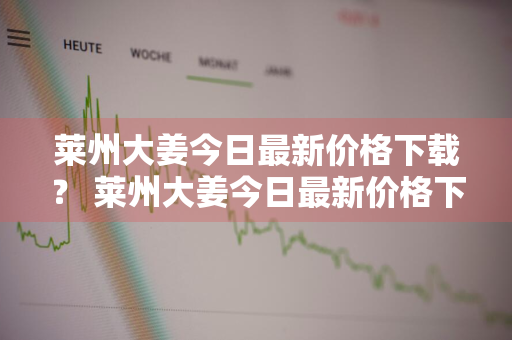 莱州大姜今日最新价格下载？ 莱州大姜今日最新价格下载