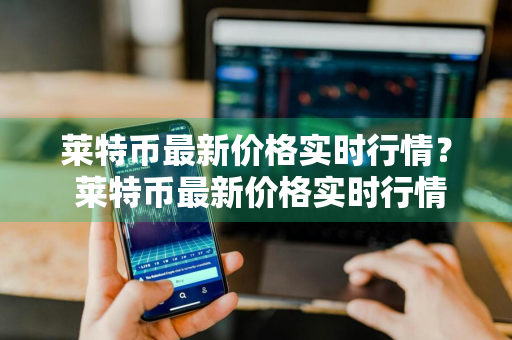 莱特币最新价格实时行情？ 莱特币最新价格实时行情走势