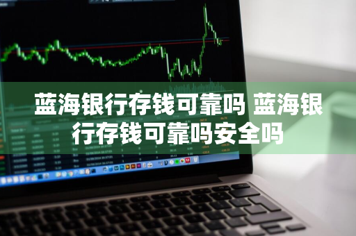 蓝海银行存钱可靠吗 蓝海银行存钱可靠吗安全吗