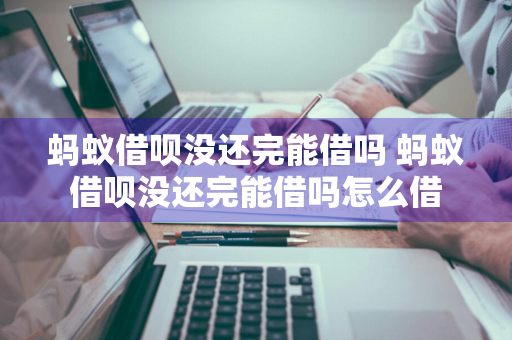 蚂蚁借呗没还完能借吗 蚂蚁借呗没还完能借吗怎么借