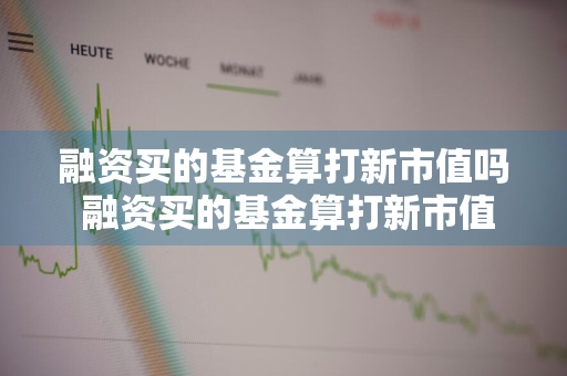 融资买的基金算打新市值吗 融资买的基金算打新市值吗为什么
