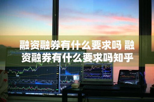 融资融券有什么要求吗 融资融券有什么要求吗知乎