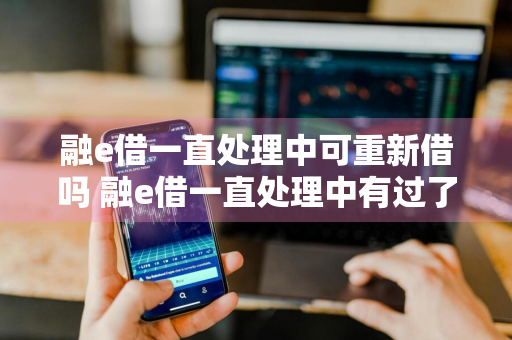 融e借一直处理中可重新借吗 融e借一直处理中有过了的吗