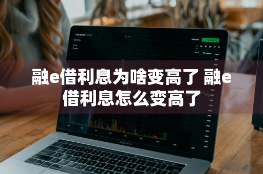 融e借利息为啥变高了 融e借利息怎么变高了