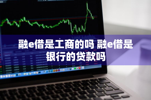 融e借是工商的吗 融e借是银行的贷款吗