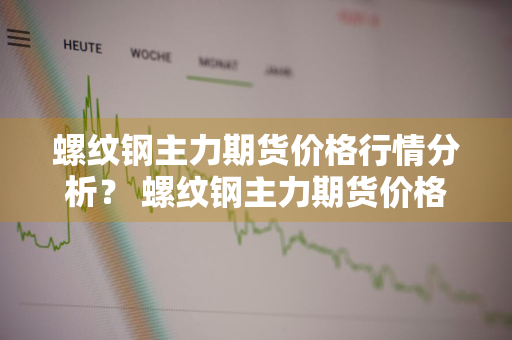 螺纹钢主力期货价格行情分析？ 螺纹钢主力期货价格行情分析报告