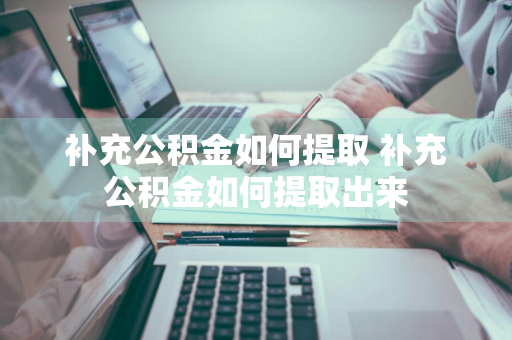 补充公积金如何提取 补充公积金如何提取出来