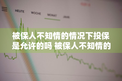 被保人不知情的情况下投保是允许的吗 被保人不知情的情况下投保是允许的吗