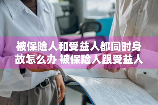 被保险人和受益人都同时身故怎么办 被保险人跟受益人能否是一个人