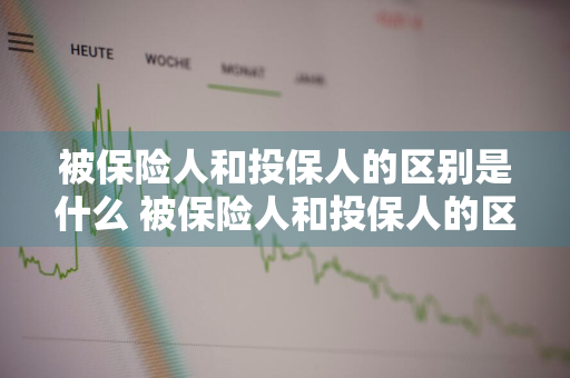 被保险人和投保人的区别是什么 被保险人和投保人的区别是什么意思