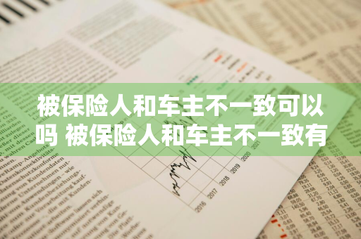 被保险人和车主不一致可以吗 被保险人和车主不一致有影响吗