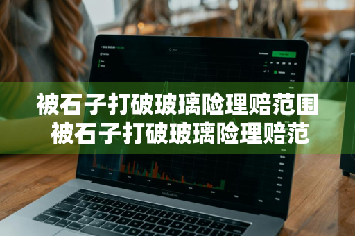 被石子打破玻璃险理赔范围 被石子打破玻璃险理赔范围是多少