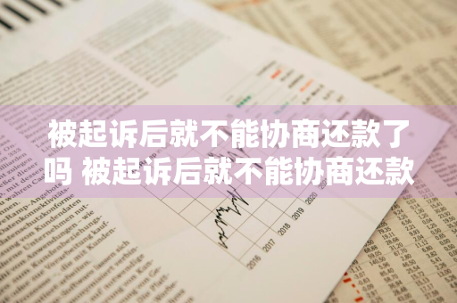 被起诉后就不能协商还款了吗 被起诉后就不能协商还款了吗为什么