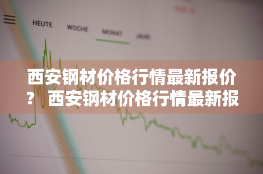 西安钢材价格行情最新报价？ 西安钢材价格行情最新报价