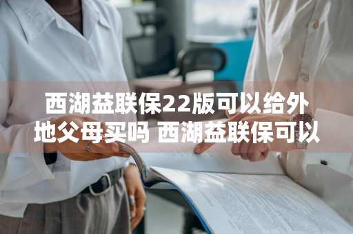 西湖益联保22版可以给外地父母买吗 西湖益联保可以给外省父母买吗