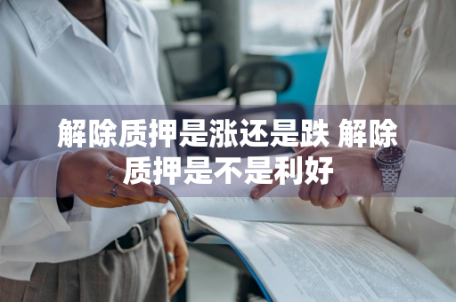 解除质押是涨还是跌 解除质押是不是利好