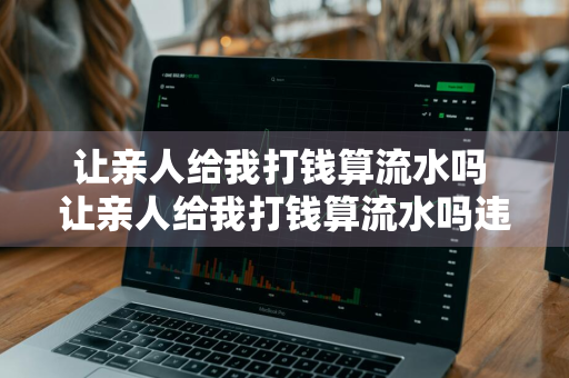 让亲人给我打钱算流水吗 让亲人给我打钱算流水吗违法吗