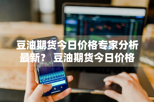 豆油期货今日价格专家分析最新？ 豆油期货今日价格专家分析最新消息